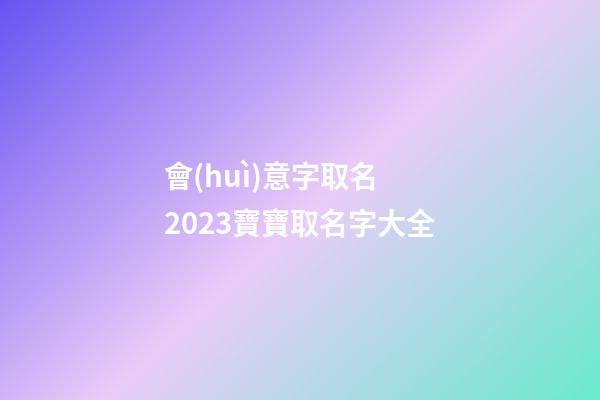 會(huì)意字取名 2023寶寶取名字大全